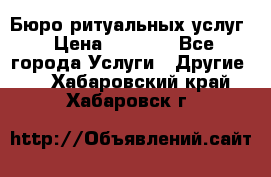 Бюро ритуальных услуг › Цена ­ 3 000 - Все города Услуги » Другие   . Хабаровский край,Хабаровск г.